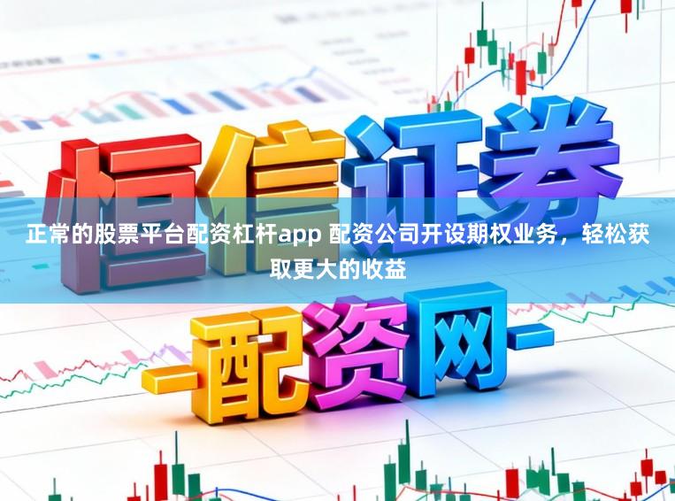 正常的股票平台配资杠杆app 配资公司开设期权业务，轻松获取更大的收益