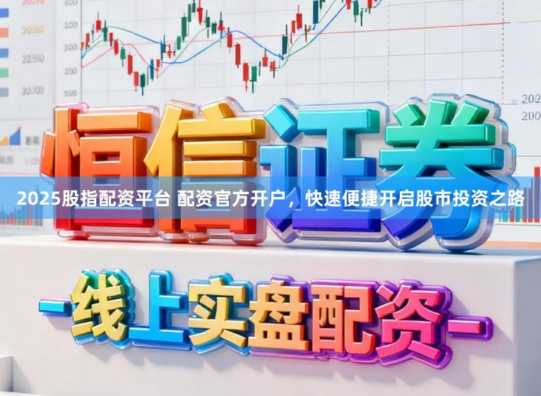 2025股指配资平台 配资官方开户，快速便捷开启股市投资之路