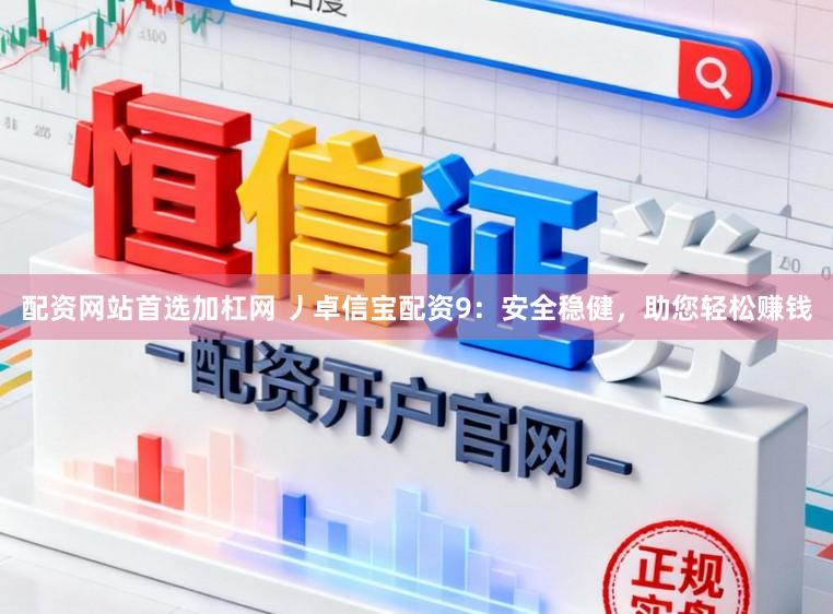 配资网站首选加杠网 丿卓信宝配资9：安全稳健，助您轻松赚钱