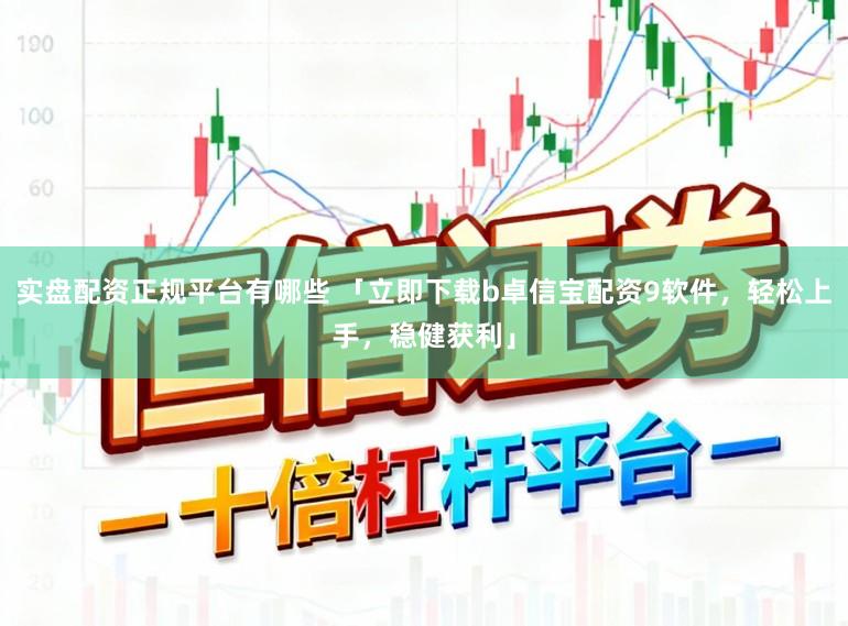 实盘配资正规平台有哪些 「立即下载b卓信宝配资9软件，轻松上手，稳健获利」