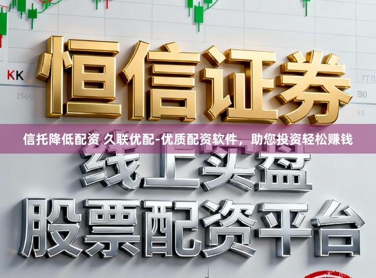 信托降低配资 久联优配-优质配资软件，助您投资轻松赚钱