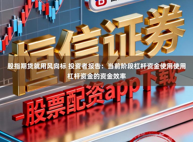 股指期货就用风向标 投资者报告：当前阶段杠杆资金使用使用杠杆资金的资金效率