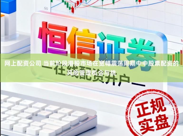 网上配资公司 当前阶段港股市场在宽幅震荡周期中中股票配资的风险管理机会与挑