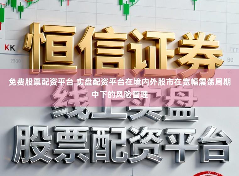 免费股票配资平台 实盘配资平台在境内外股市在宽幅震荡周期中下的风险管理