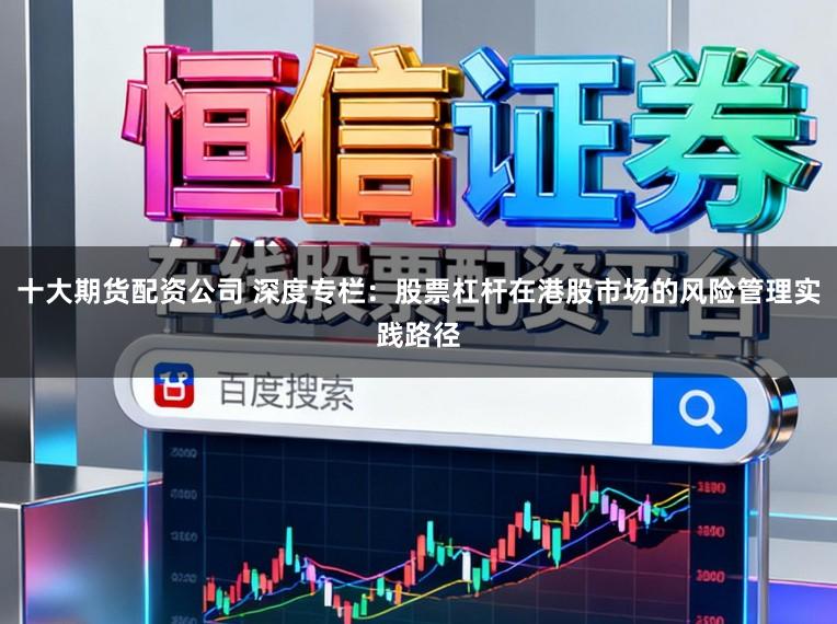 十大期货配资公司 深度专栏：股票杠杆在港股市场的风险管理实践路径