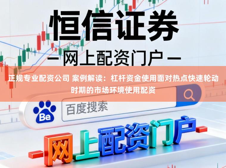正规专业配资公司 案例解读：杠杆资金使用面对热点快速轮动时期的市场环境使用配资