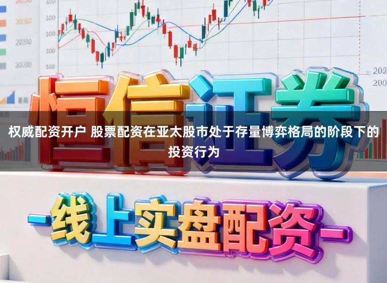 权威配资开户 股票配资在亚太股市处于存量博弈格局的阶段下的投资行为