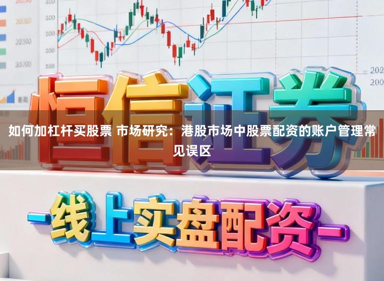 如何加杠杆买股票 市场研究：港股市场中股票配资的账户管理常见误区