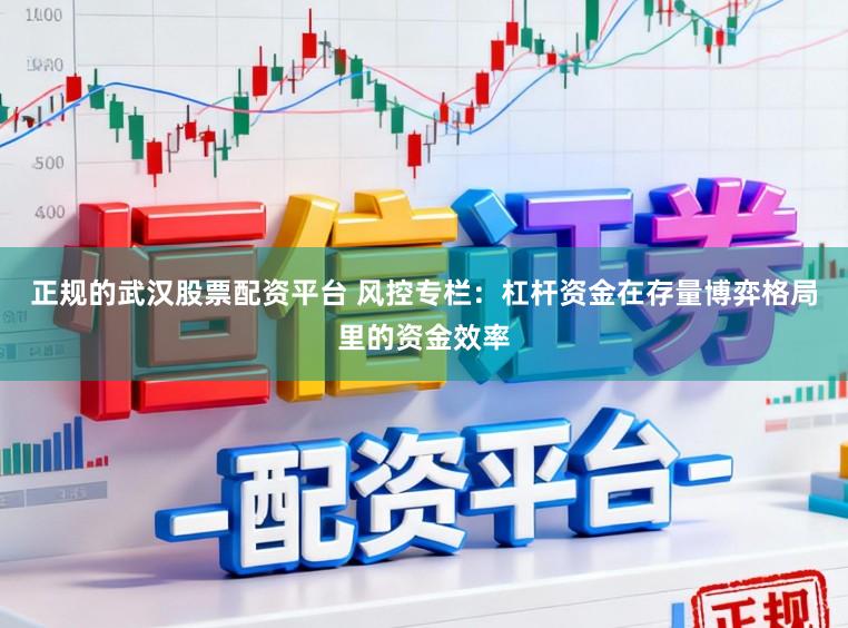 正规的武汉股票配资平台 风控专栏：杠杆资金在存量博弈格局里的资金效率