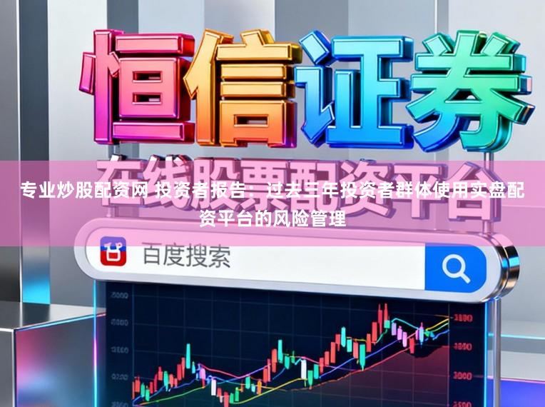 专业炒股配资网 投资者报告：过去三年投资者群体使用实盘配资平台的风险管理