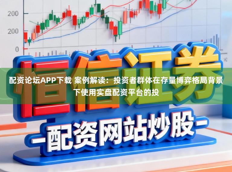 配资论坛APP下载 案例解读：投资者群体在存量博弈格局背景下使用实盘配资平台的投