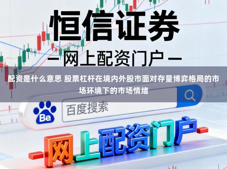 配资是什么意思 股票杠杆在境内外股市面对存量博弈格局的市场环境下的市场情绪
