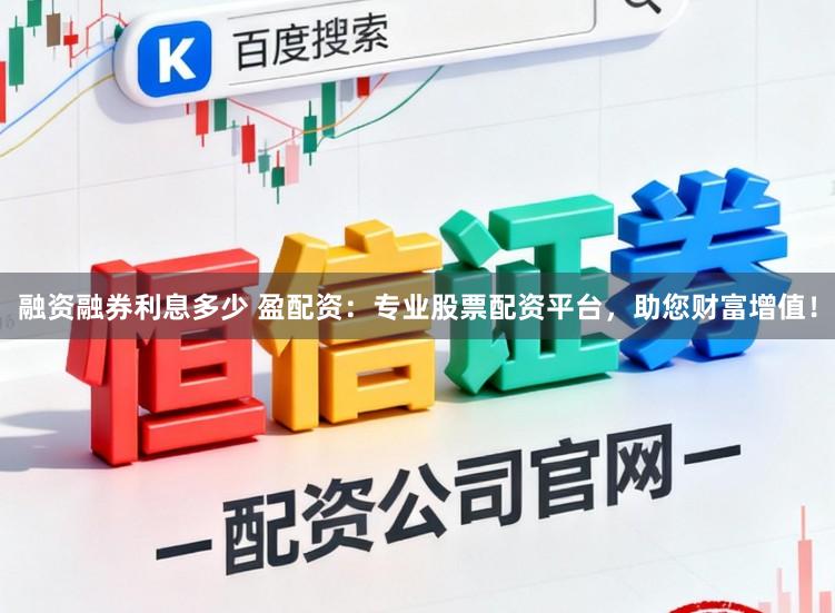 融资融券利息多少 盈配资：专业股票配资平台，助您财富增值！