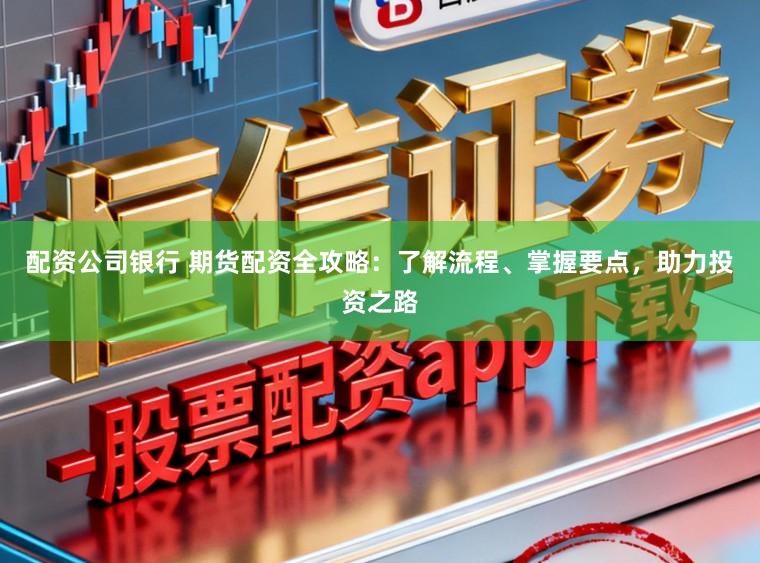 配资公司银行 期货配资全攻略：了解流程、掌握要点，助力投资之路