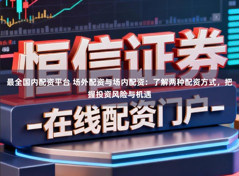最全国内配资平台 场外配资与场内配资：了解两种配资方式，把握投资风险与机遇