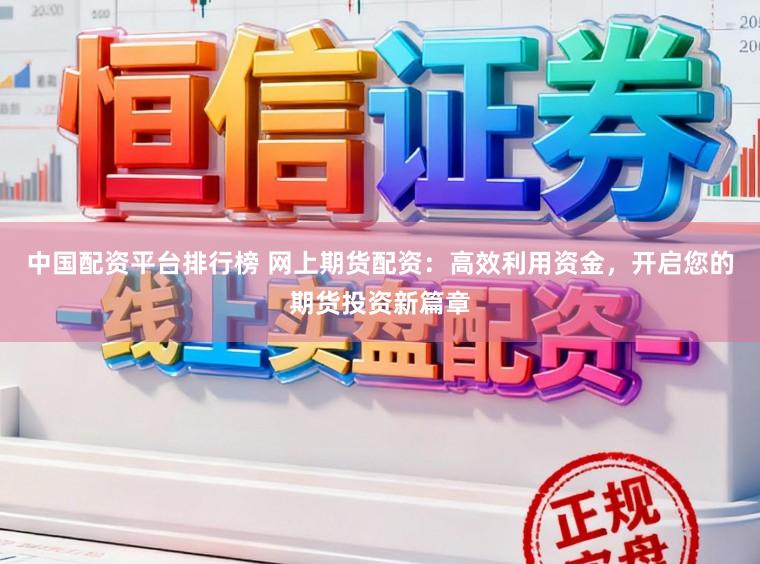 中国配资平台排行榜 网上期货配资：高效利用资金，开启您的期货投资新篇章