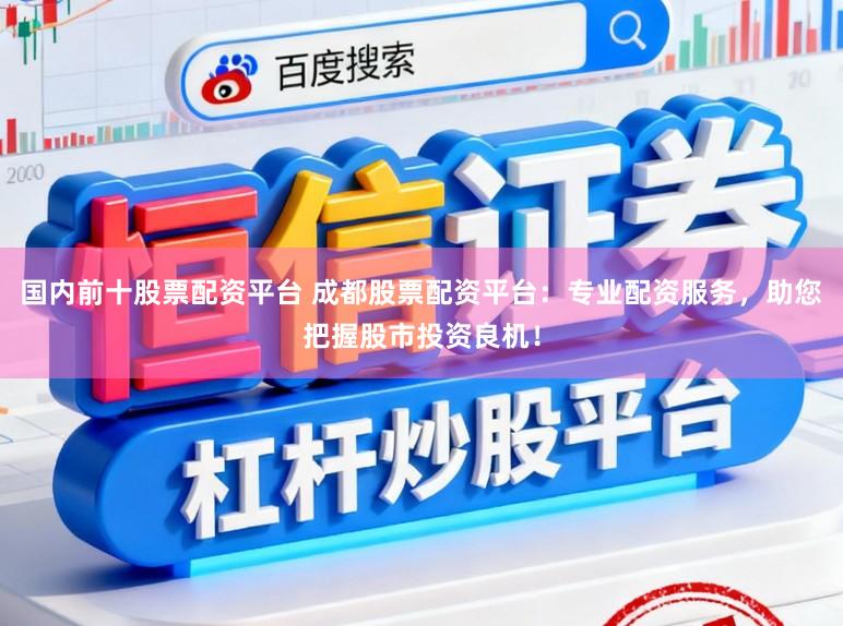 国内前十股票配资平台 成都股票配资平台：专业配资服务，助您把握股市投资良机！