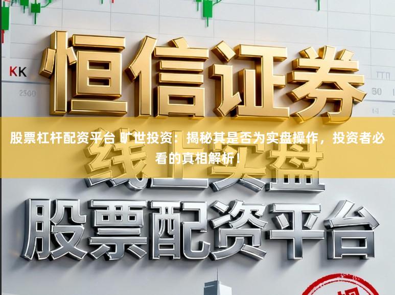 股票杠杆配资平台 旷世投资：揭秘其是否为实盘操作，投资者必看的真相解析！