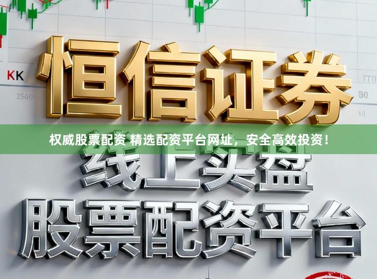 权威股票配资 精选配资平台网址，安全高效投资！