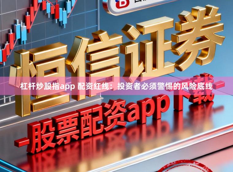 杠杆炒股指app 配资红线：投资者必须警惕的风险底线