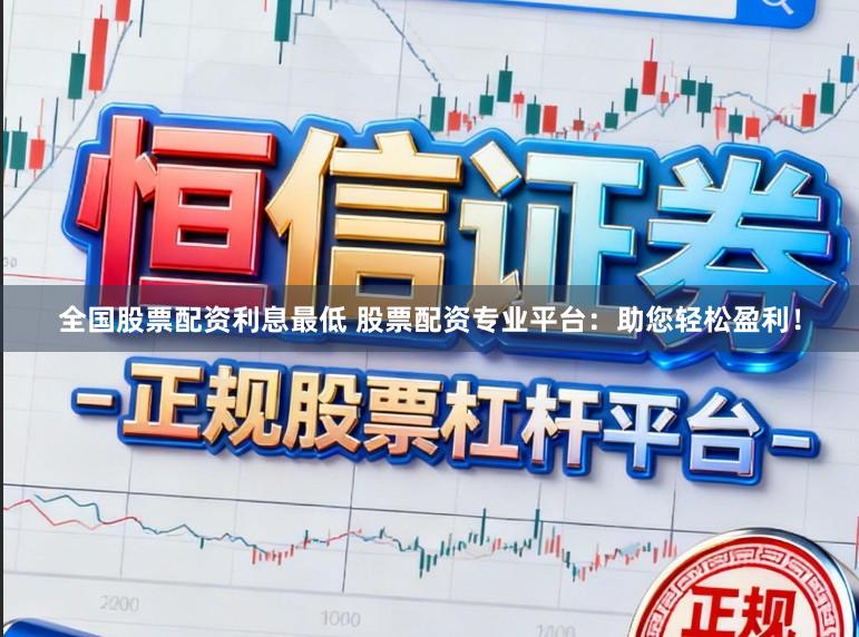 全国股票配资利息最低 股票配资专业平台：助您轻松盈利！
