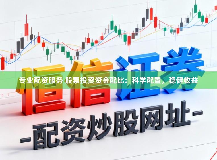 专业配资服务 股票投资资金配比：科学配置，稳健收益