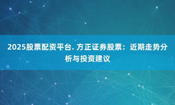2025股票配资平台. 方正证券股票:近期走势分析与投资建议