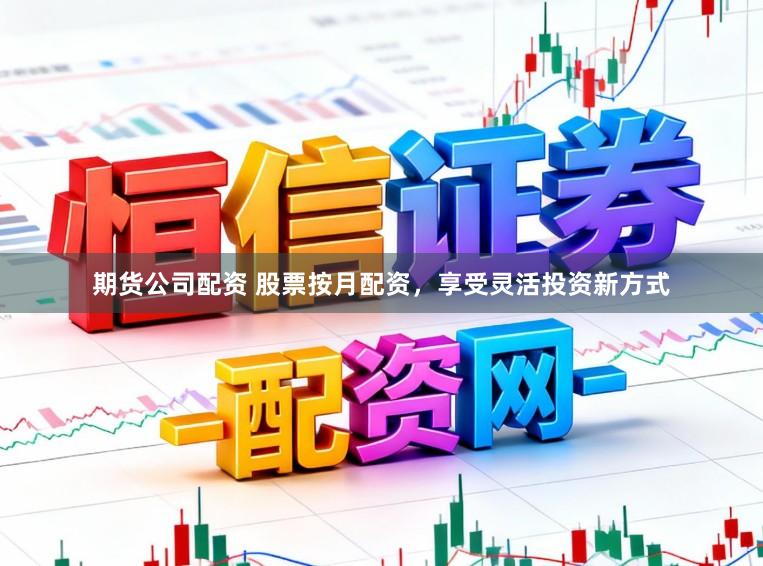 期货公司配资 股票按月配资，享受灵活投资新方式
