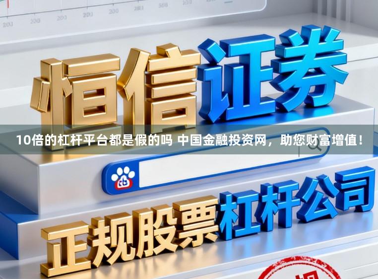 10倍的杠杆平台都是假的吗 中国金融投资网，助您财富增值！