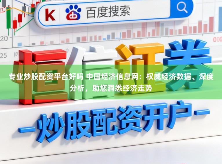 专业炒股配资平台好吗 中国经济信息网：权威经济数据、深度分析，助您洞悉经济走势