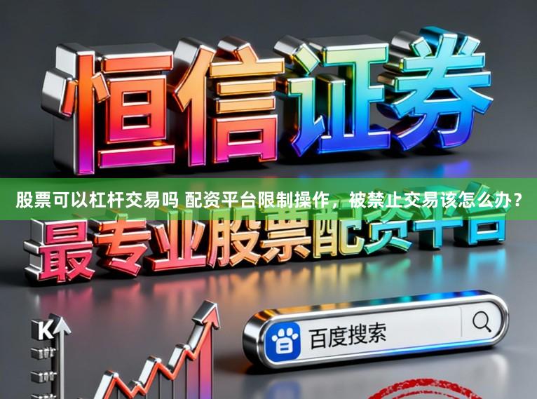 股票可以杠杆交易吗 配资平台限制操作，被禁止交易该怎么办？