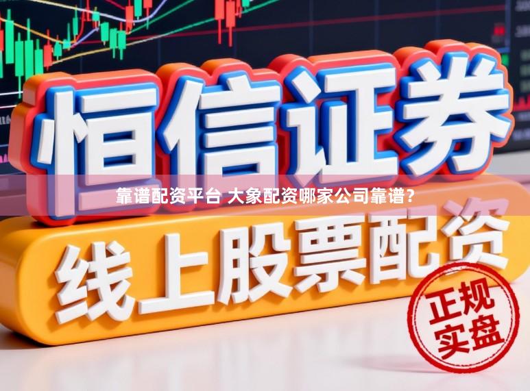 靠谱配资平台 大象配资哪家公司靠谱？