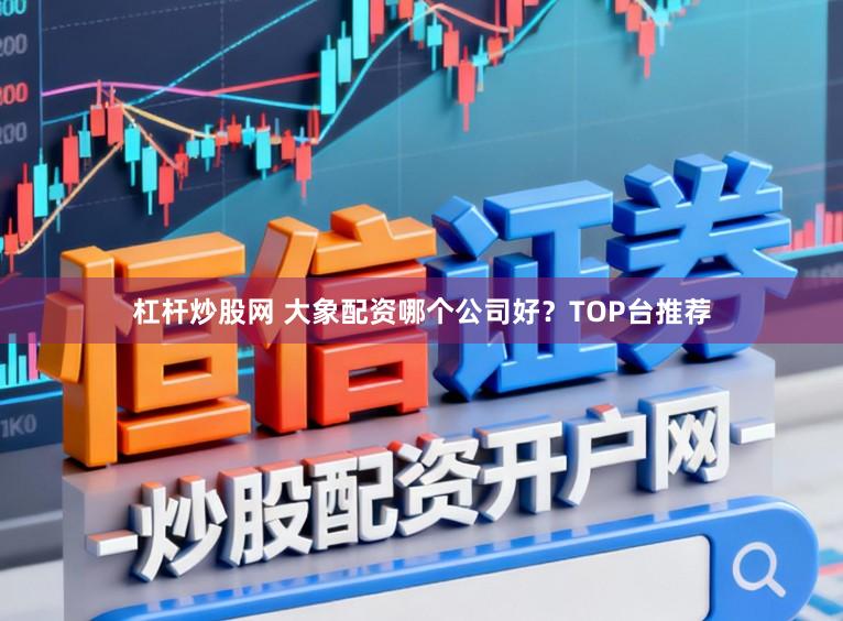 杠杆炒股网 大象配资哪个公司好？TOP台推荐