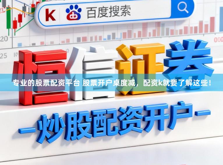 专业的股票配资平台 股票开户桌度减，配资k就要了解这些！