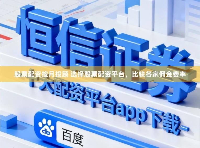 股票配资按月投顾 选择股票配资平台，比较各家佣金费率