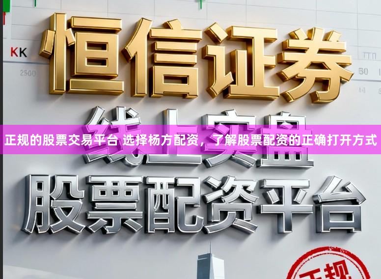 正规的股票交易平台 选择杨方配资，了解股票配资的正确打开方式