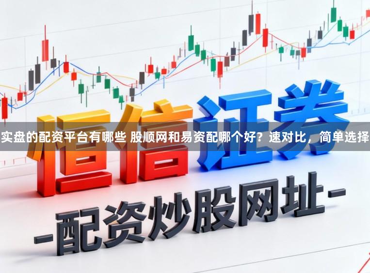 实盘的配资平台有哪些 股顺网和易资配哪个好？速对比，简单选择
