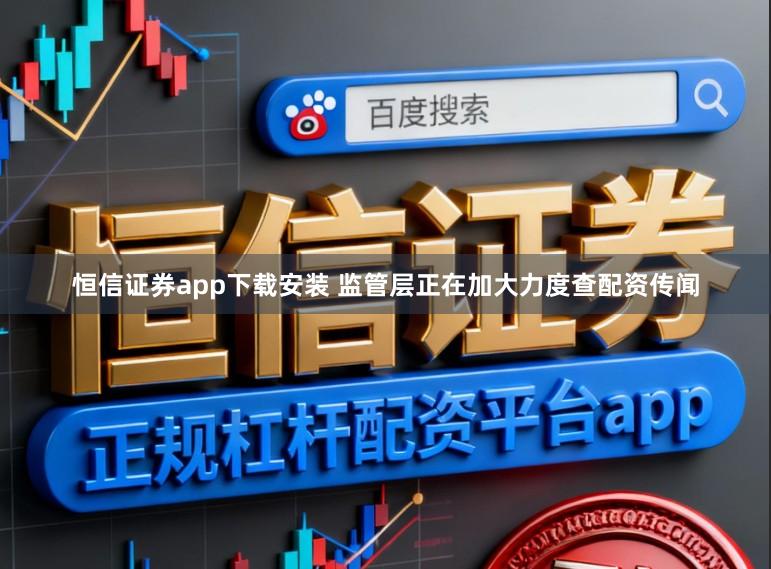 恒信证券app下载安装 监管层正在加大力度查配资传闻