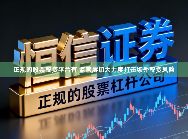 正规的股票配资平台有 监管层加大力度打击场外配资风险