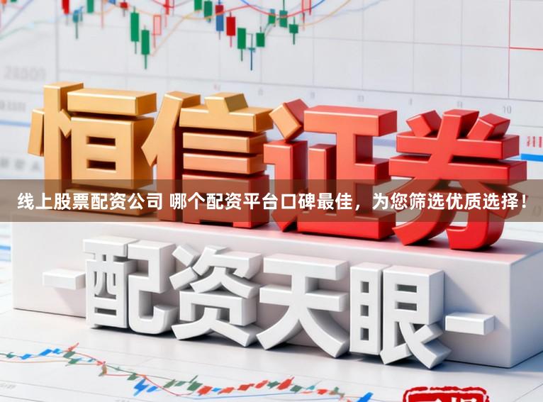 线上股票配资公司 哪个配资平台口碑最佳，为您筛选优质选择！