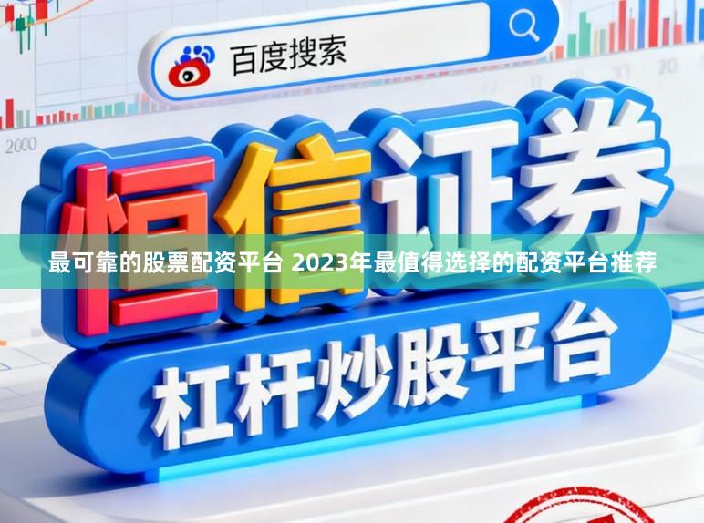 最可靠的股票配资平台 2023年最值得选择的配资平台推荐