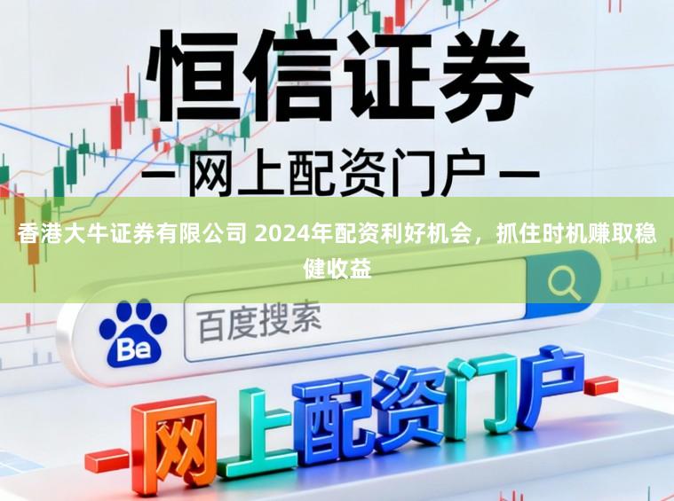 香港大牛证券有限公司 2024年配资利好机会，抓住时机赚取稳健收益