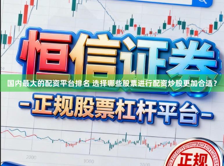 国内最大的配资平台排名 选择哪些股票进行配资炒股更加合适？