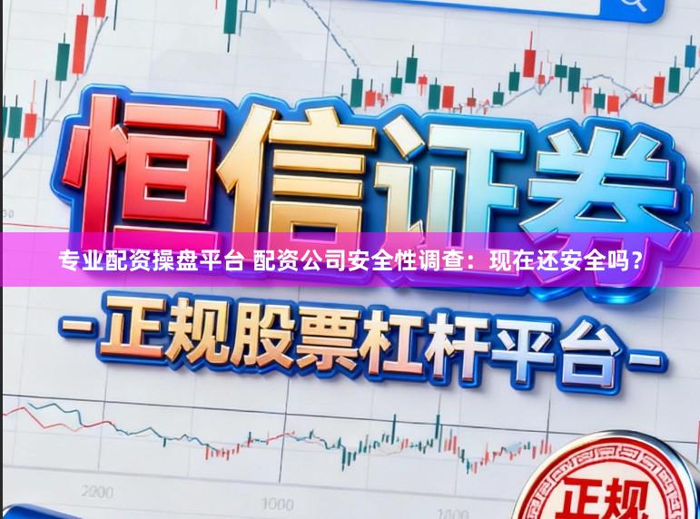 专业配资操盘平台 配资公司安全性调查:现在还安全吗?