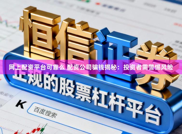 网上配资平台可靠么 配资公司骗钱揭秘:投资者需警惕风险