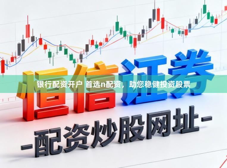 银行配资开户 首选n配资，助您稳健投资股票