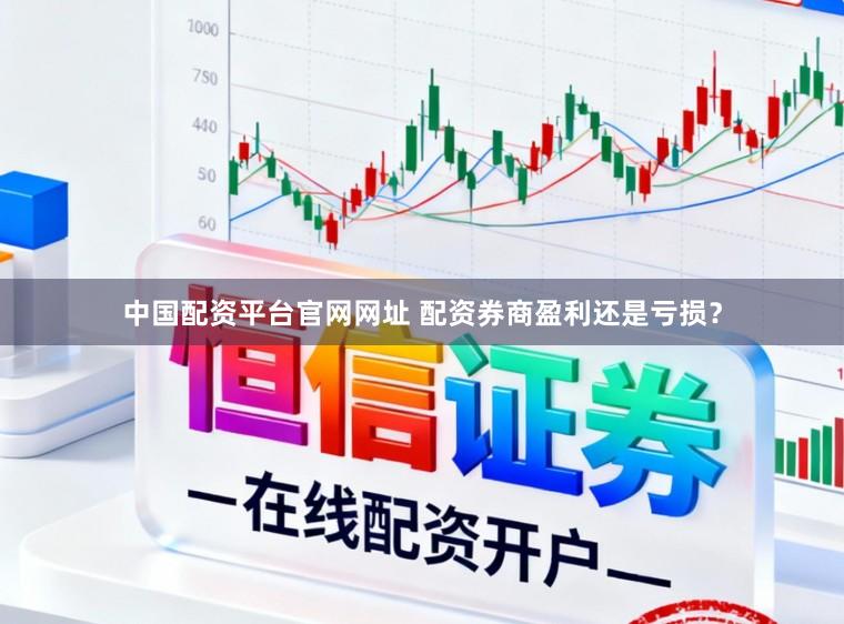 中国配资平台官网网址 配资券商盈利还是亏损？