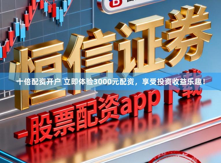十倍配资开户 立即体验3000元配资,享受投资收益乐趣!