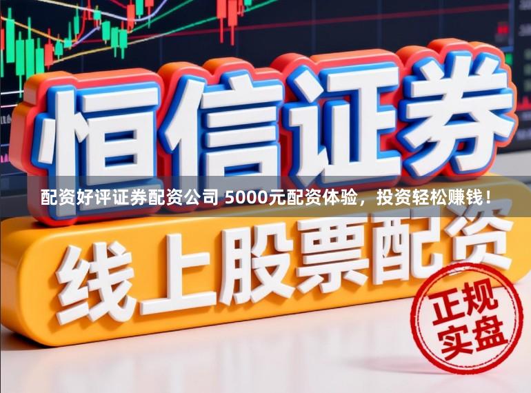 配资好评证券配资公司 5000元配资体验，投资轻松赚钱！