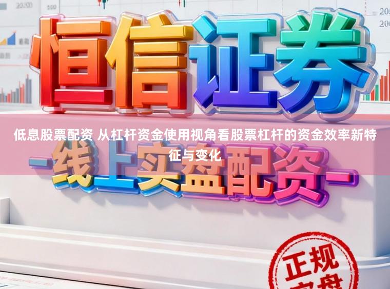 低息股票配资 从杠杆资金使用视角看股票杠杆的资金效率新特征与变化